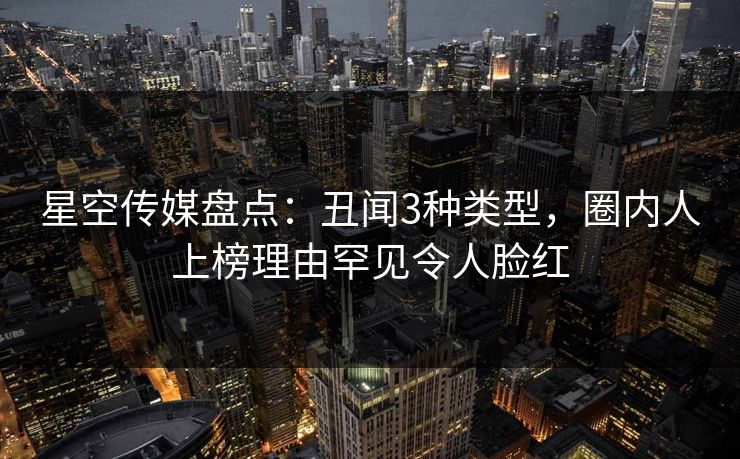 星空传媒盘点：丑闻3种类型，圈内人上榜理由罕见令人脸红