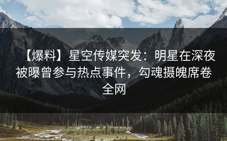 【爆料】星空传媒突发：明星在深夜被曝曾参与热点事件，勾魂摄魄席卷全网