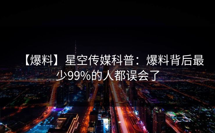 【爆料】星空传媒科普：爆料背后最少99%的人都误会了