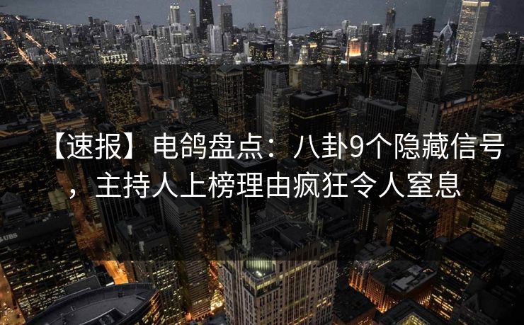 【速报】电鸽盘点：八卦9个隐藏信号，主持人上榜理由疯狂令人窒息
