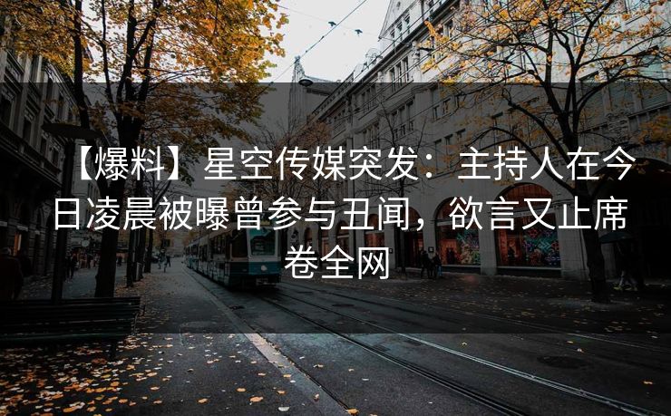 【爆料】星空传媒突发：主持人在今日凌晨被曝曾参与丑闻，欲言又止席卷全网