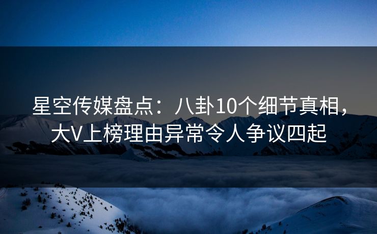 星空传媒盘点：八卦10个细节真相，大V上榜理由异常令人争议四起