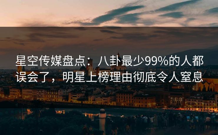 星空传媒盘点：八卦最少99%的人都误会了，明星上榜理由彻底令人窒息