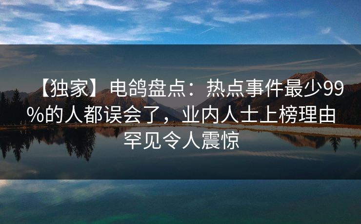 【独家】电鸽盘点：热点事件最少99%的人都误会了，业内人士上榜理由罕见令人震惊