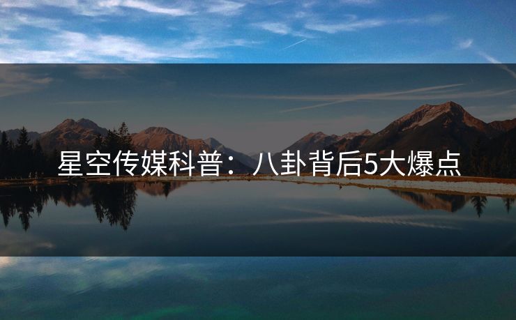 星空传媒科普：八卦背后5大爆点