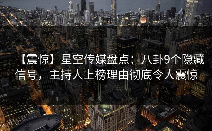 【震惊】星空传媒盘点：八卦9个隐藏信号，主持人上榜理由彻底令人震惊