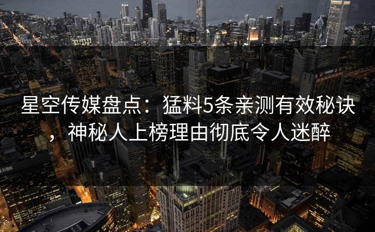 星空传媒盘点：猛料5条亲测有效秘诀，神秘人上榜理由彻底令人迷醉