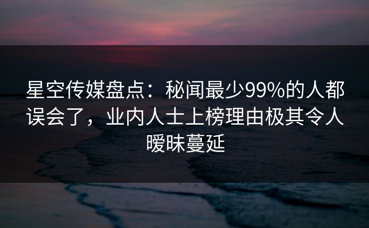 星空传媒盘点：秘闻最少99%的人都误会了，业内人士上榜理由极其令人暧昧蔓延