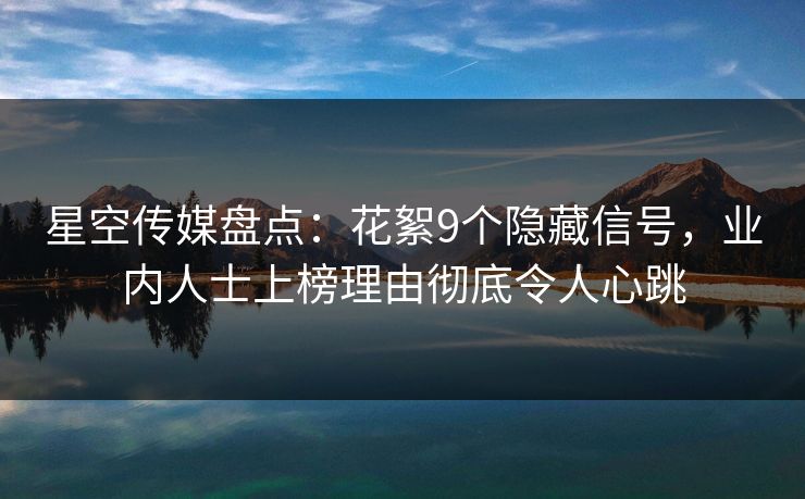 星空传媒盘点：花絮9个隐藏信号，业内人士上榜理由彻底令人心跳