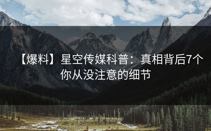 【爆料】星空传媒科普：真相背后7个你从没注意的细节
