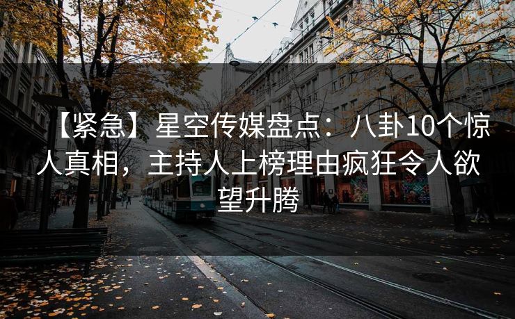 【紧急】星空传媒盘点：八卦10个惊人真相，主持人上榜理由疯狂令人欲望升腾