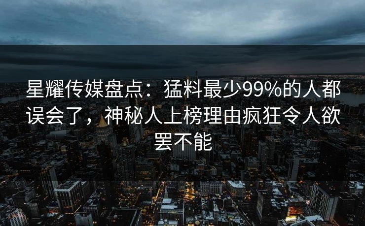 星耀传媒盘点：猛料最少99%的人都误会了，神秘人上榜理由疯狂令人欲罢不能