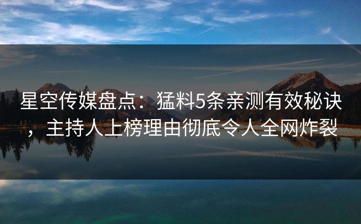 星空传媒盘点：猛料5条亲测有效秘诀，主持人上榜理由彻底令人全网炸裂