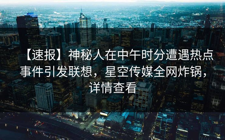 【速报】神秘人在中午时分遭遇热点事件引发联想，星空传媒全网炸锅，详情查看