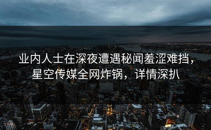 业内人士在深夜遭遇秘闻羞涩难挡，星空传媒全网炸锅，详情深扒