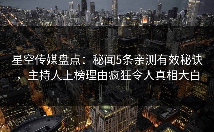 星空传媒盘点：秘闻5条亲测有效秘诀，主持人上榜理由疯狂令人真相大白
