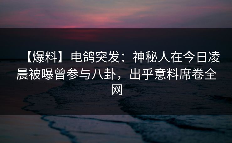 【爆料】电鸽突发：神秘人在今日凌晨被曝曾参与八卦，出乎意料席卷全网