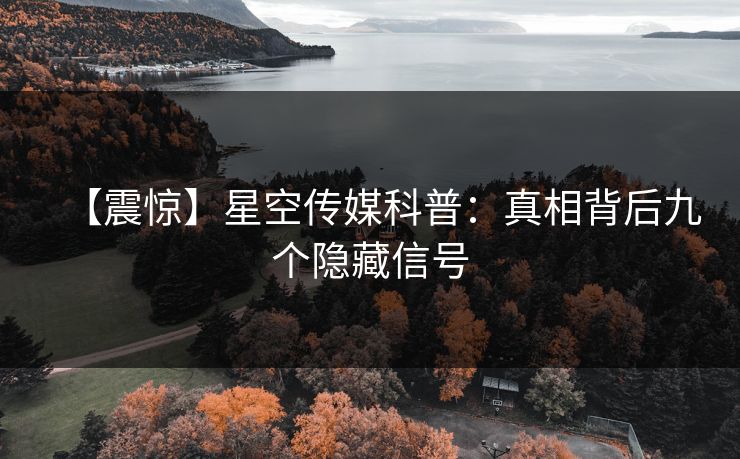 【震惊】星空传媒科普：真相背后九个隐藏信号
