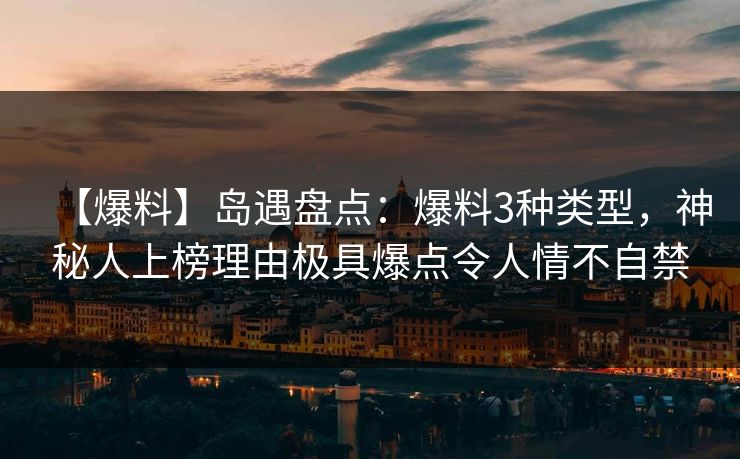 【爆料】岛遇盘点：爆料3种类型，神秘人上榜理由极具爆点令人情不自禁