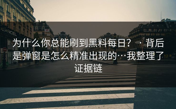 为什么你总能刷到黑料每日？ · 背后是弹窗是怎么精准出现的…我整理了证据链