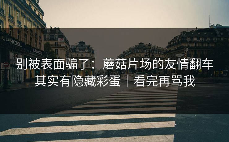 别被表面骗了：蘑菇片场的友情翻车其实有隐藏彩蛋｜看完再骂我