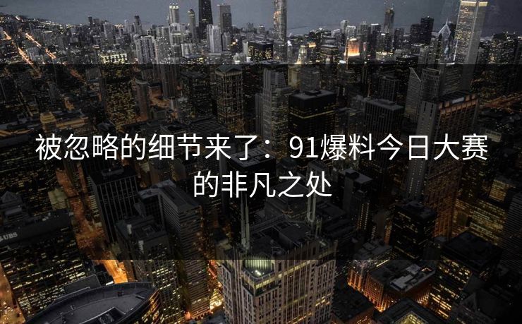 被忽略的细节来了：91爆料今日大赛的非凡之处