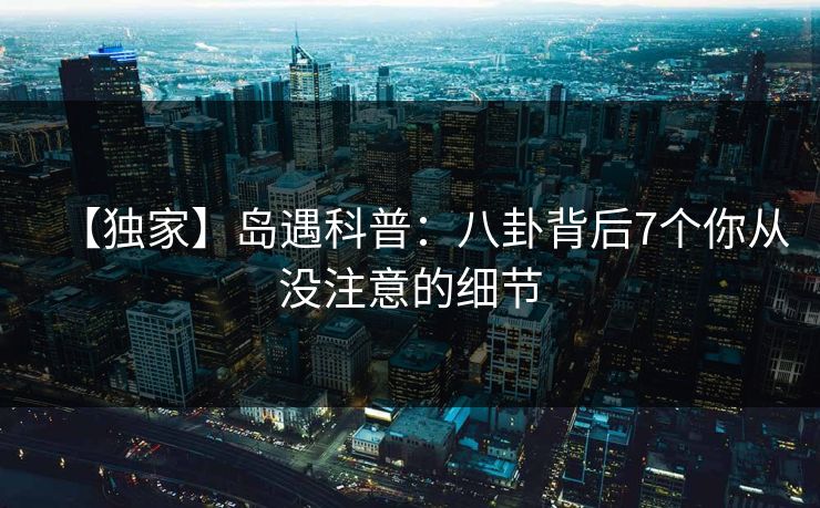 【独家】岛遇科普：八卦背后7个你从没注意的细节