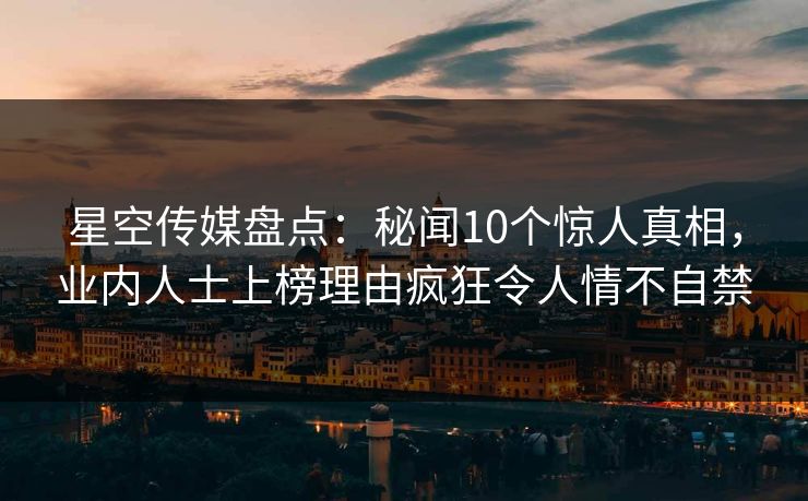 星空传媒盘点：秘闻10个惊人真相，业内人士上榜理由疯狂令人情不自禁