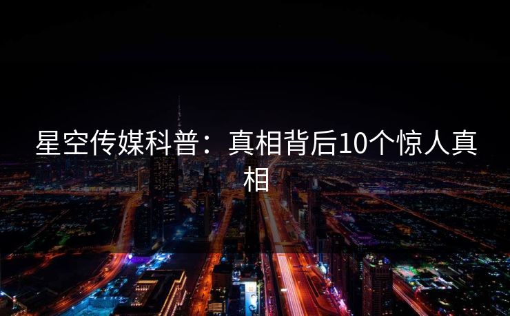 星空传媒科普：真相背后10个惊人真相