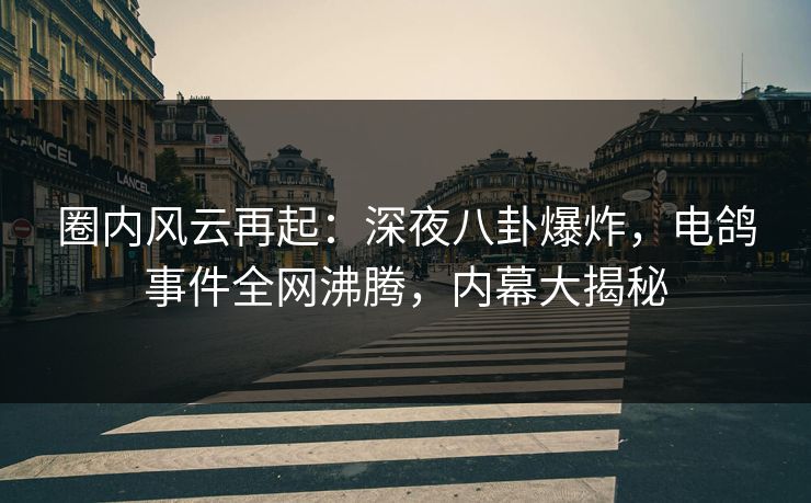圈内风云再起：深夜八卦爆炸，电鸽事件全网沸腾，内幕大揭秘