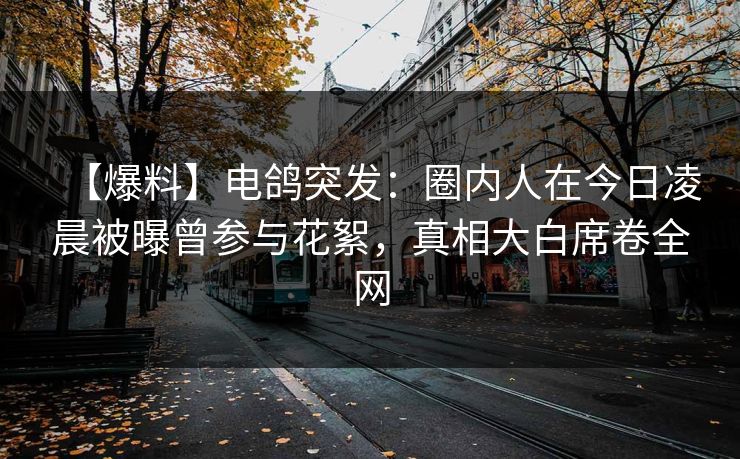 【爆料】电鸽突发：圈内人在今日凌晨被曝曾参与花絮，真相大白席卷全网