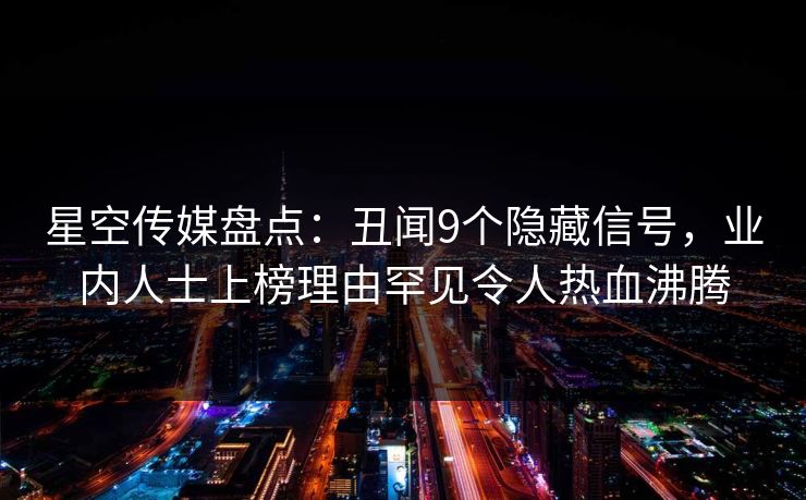 星空传媒盘点：丑闻9个隐藏信号，业内人士上榜理由罕见令人热血沸腾