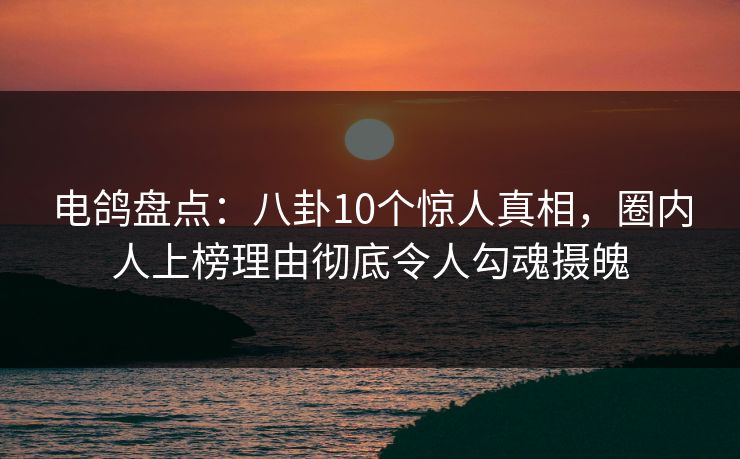 电鸽盘点:八卦10个惊人真相,圈内人上榜理由彻底令人勾魂摄魄