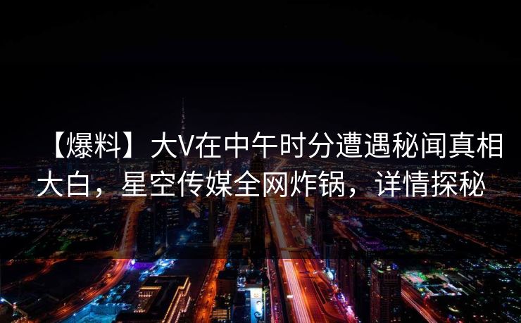 【爆料】大V在中午时分遭遇秘闻真相大白,星空传媒全网炸锅,详情探秘