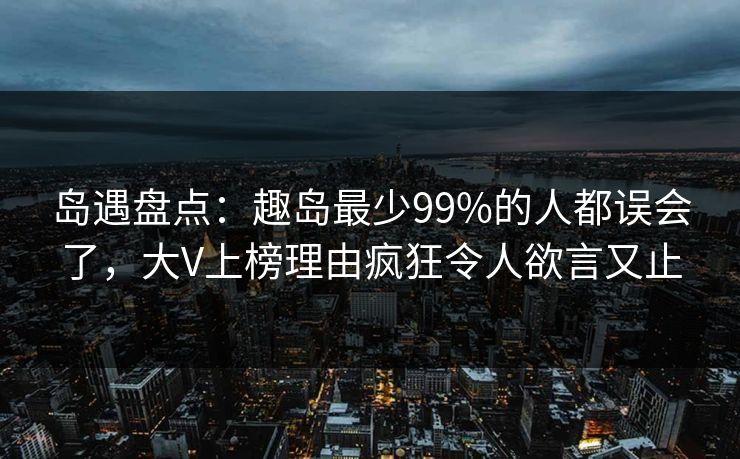 岛遇盘点：趣岛最少99%的人都误会了，大V上榜理由疯狂令人欲言又止