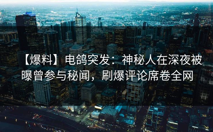 【爆料】电鸽突发:神秘人在深夜被曝曾参与秘闻,刷爆评论席卷全网 【爆料】电鸽突发:神秘人在深夜被曝曾参与秘闻,刷爆评论席卷全网