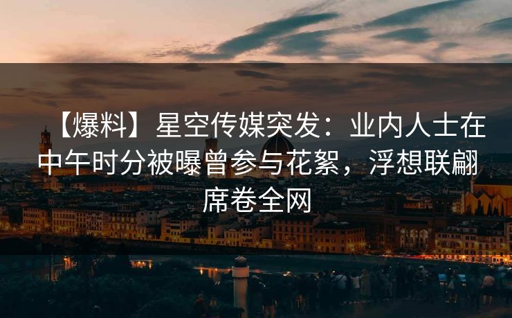 【爆料】星空传媒突发:业内人士在中午时分被曝曾参与花絮,浮想联翩席卷全网 【爆料】星空传媒突发:业内人士在中午时分被曝曾参与花絮,浮想联翩席卷全网