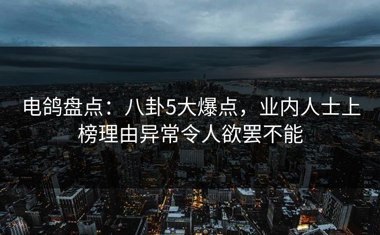 电鸽盘点:八卦5大爆点,业内人士上榜理由异常令人欲罢不能