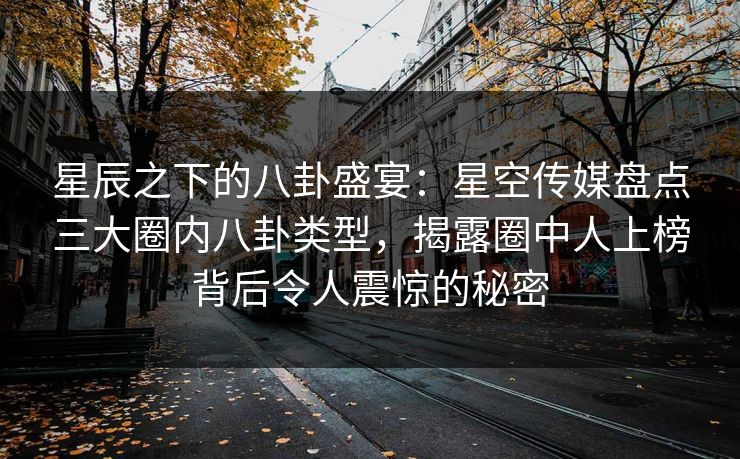 星辰之下的八卦盛宴:星空传媒盘点三大圈内八卦类型,揭露圈中人上榜背后令人震惊的秘密