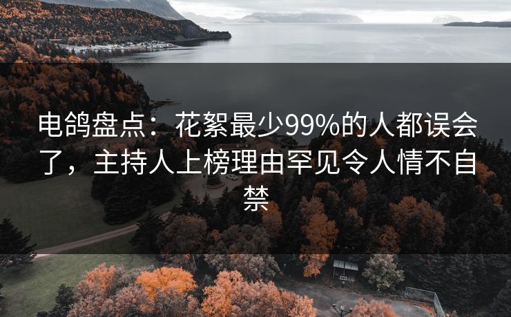 电鸽盘点：花絮最少99%的人都误会了，主持人上榜理由罕见令人情不自禁