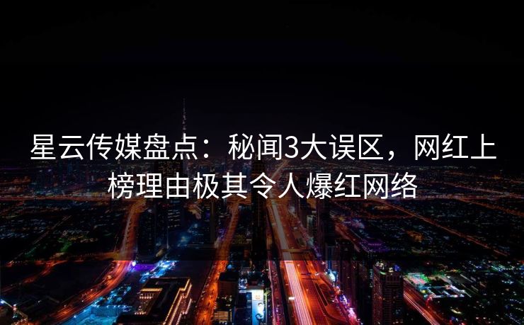 星云传媒盘点:秘闻3大误区,网红上榜理由极其令人爆红网络 星云传媒盘点:秘闻3大误区,网红上榜理由极其令人爆红网络