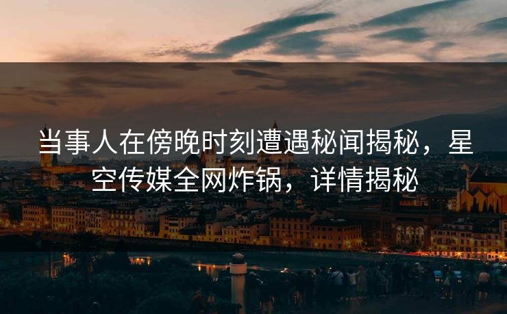 当事人在傍晚时刻遭遇秘闻揭秘，星空传媒全网炸锅，详情揭秘