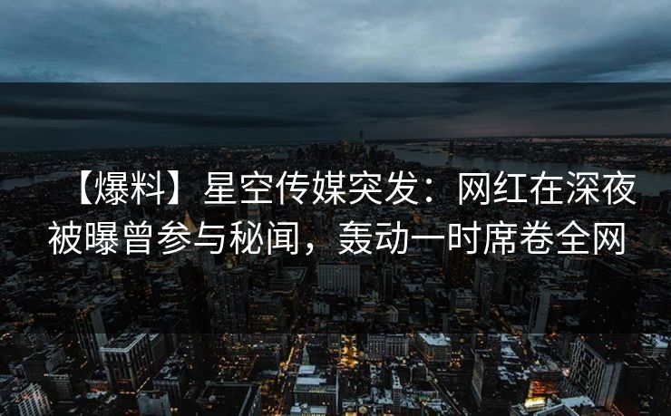 【爆料】星空传媒突发：网红在深夜被曝曾参与秘闻，轰动一时席卷全网