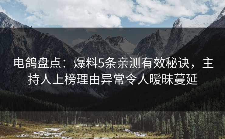 电鸽盘点：爆料5条亲测有效秘诀，主持人上榜理由异常令人暧昧蔓延