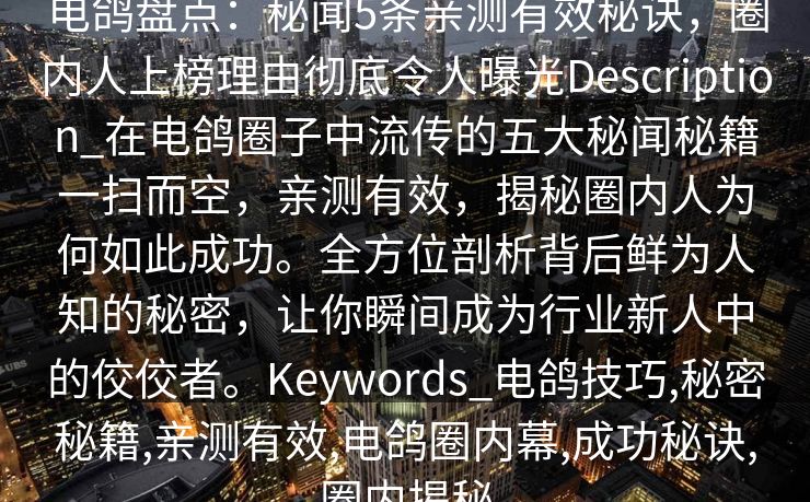 电鸽盘点：秘闻5条亲测有效秘诀，圈内人上榜理由彻底令人曝光Description_在电鸽圈子中流传的五大秘闻秘籍一扫而空，亲测有效，揭秘圈内人为何如此成功。全方位剖析背后鲜为人知的秘密，让你瞬间成为行业新人中的佼佼者。Keywords_电鸽技巧,秘密秘籍,亲测有效,电鸽圈内幕,成功秘诀,圈内揭秘