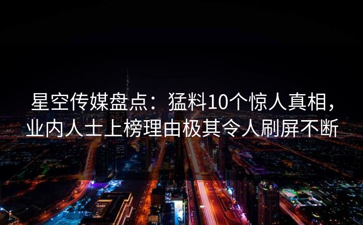 星空传媒盘点：猛料10个惊人真相，业内人士上榜理由极其令人刷屏不断