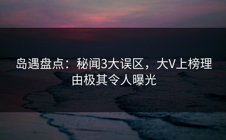 岛遇盘点：秘闻3大误区，大V上榜理由极其令人曝光