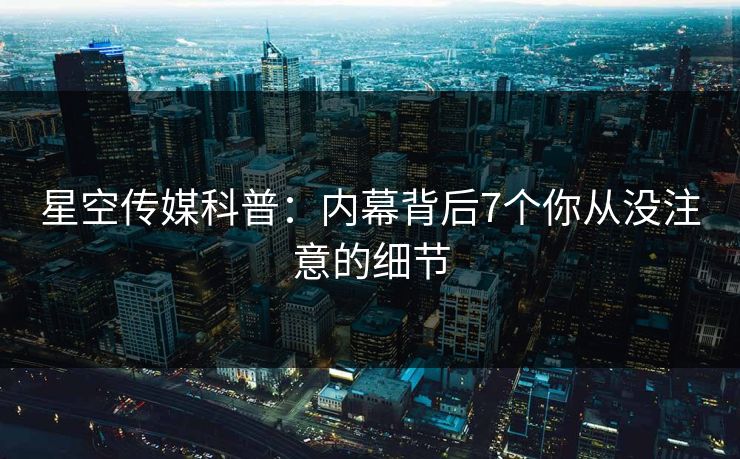 星空传媒科普：内幕背后7个你从没注意的细节