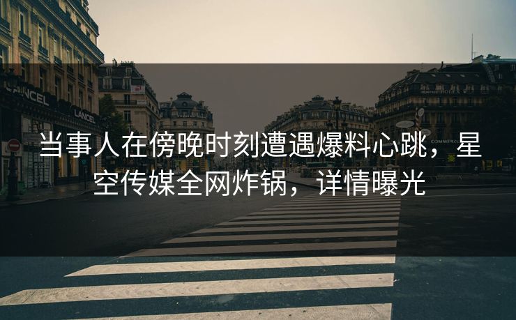 当事人在傍晚时刻遭遇爆料心跳，星空传媒全网炸锅，详情曝光