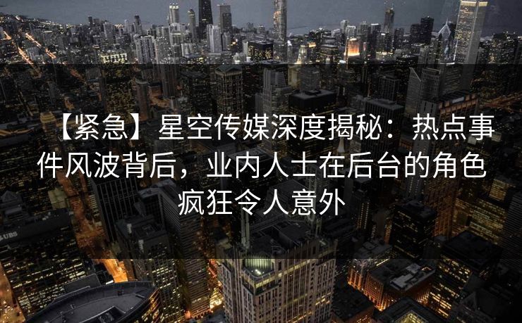 【紧急】星空传媒深度揭秘:热点事件风波背后,业内人士在后台的角色疯狂令人意外 【紧急】星空传媒深度揭秘:热点事件风波背后,业内人士在后台的角色疯狂令人意外